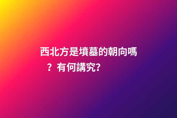 西北方是墳墓的朝向嗎？有何講究？